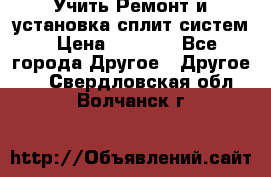  Учить Ремонт и установка сплит систем › Цена ­ 1 000 - Все города Другое » Другое   . Свердловская обл.,Волчанск г.